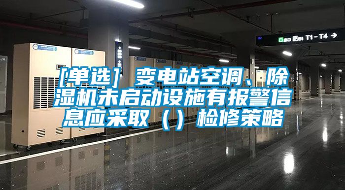 [單選] 變電站空調(diào)、除濕機(jī)未啟動設(shè)施有報(bào)警信息應(yīng)采取（）檢修策略