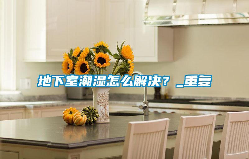 地下室潮濕怎么解決？_重復
