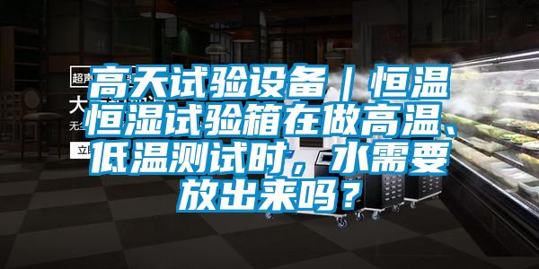 高天試驗設備｜恒溫恒濕試驗箱在做高溫、低溫測試時，水需要放出來嗎？