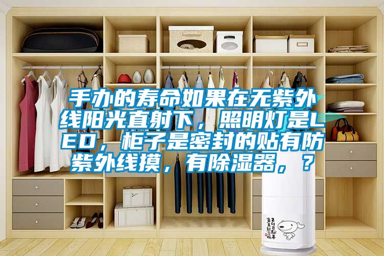 手辦的壽命如果在無(wú)紫外線陽(yáng)光直射下，照明燈是LED，柜子是密封的貼有防紫外線摸，有除濕器，？