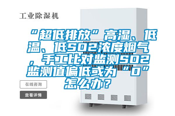 “超低排放”高濕、低溫、低SO2濃度煙氣，手工比對監測SO2監測值偏低或為“0”怎么辦？